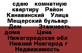 сдаю 1 комнатную квартиру › Район ­ Канавинский › Улица ­ Мещерский бульвар › Дом ­ 11 › Этажность дома ­ 17 › Цена ­ 10 000 - Нижегородская обл., Нижний Новгород г. Недвижимость » Квартиры аренда   . Нижегородская обл.,Нижний Новгород г.